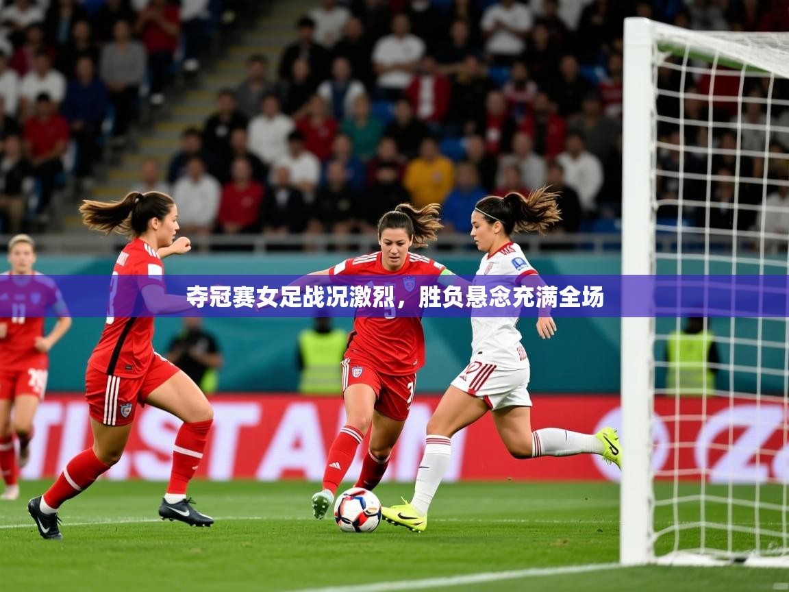 2025九游娱乐登录入口夺冠赛女足战况激烈，胜负悬念充满全场  第4张