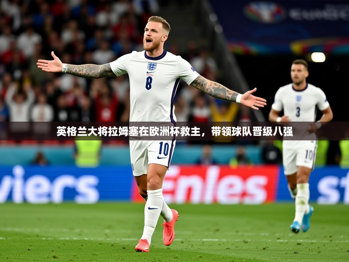 2025久游娱乐app下载英格兰大将拉姆塞在欧洲杯救主，带领球队晋级八强