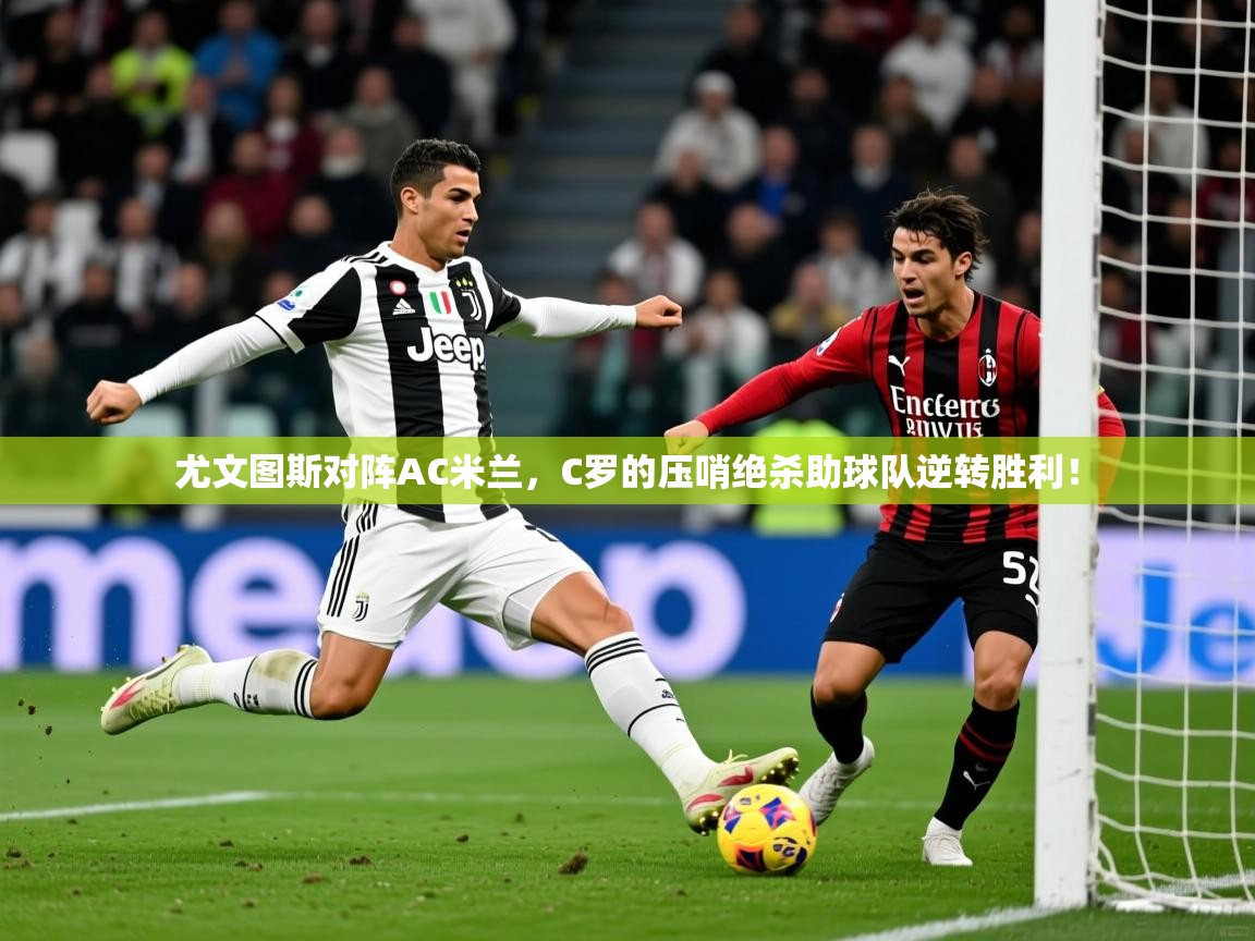 2025九游娱乐登录尤文图斯对阵AC米兰，C罗的压哨绝杀助球队逆转胜利！