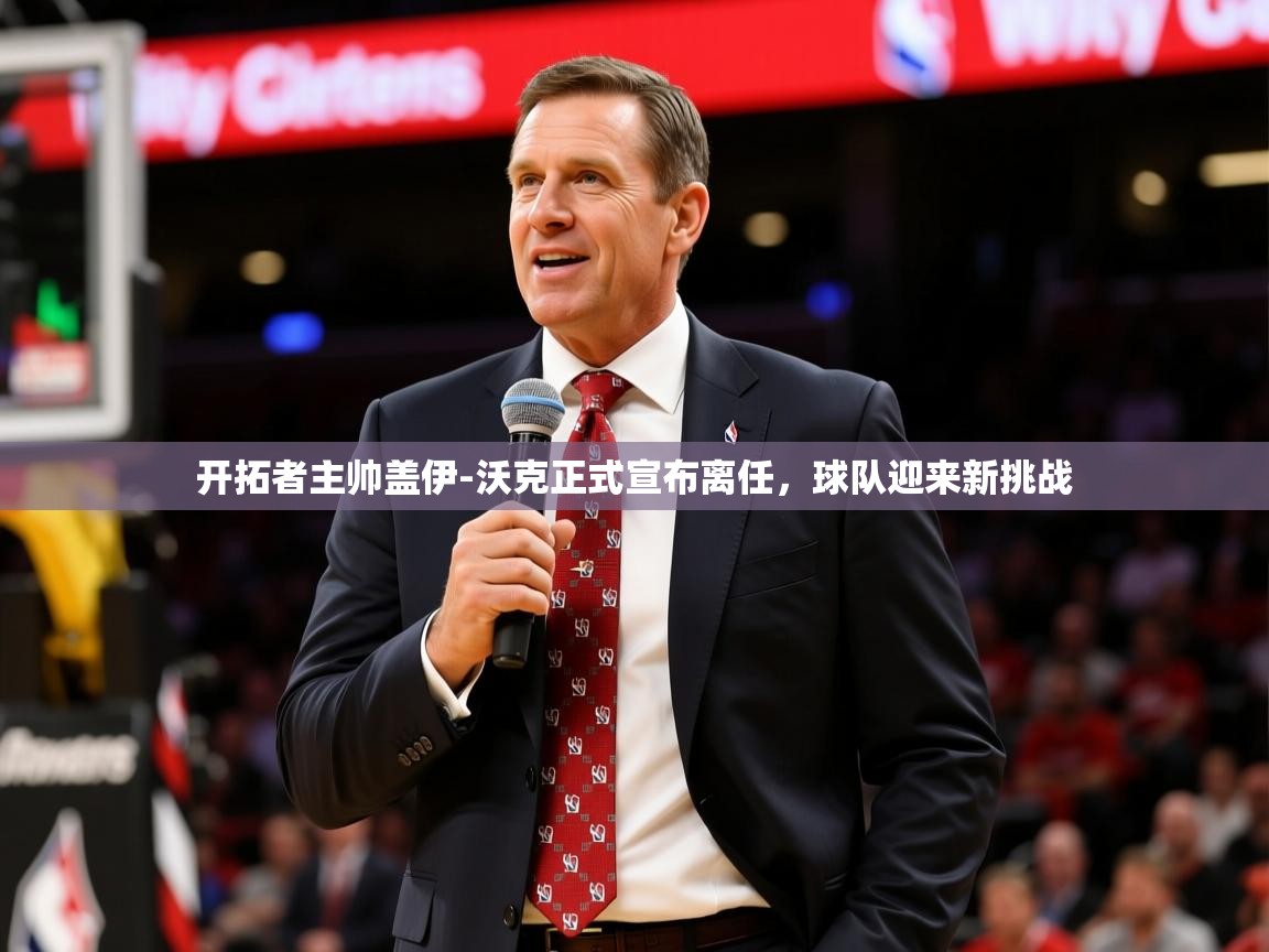 2025九游娱乐app官网下载开拓者主帅盖伊-沃克正式宣布离任，球队迎来新挑战