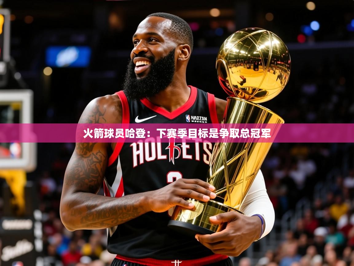 2025九娱游戏官网入口火箭球员哈登:下赛季目标是争取总冠军 第2张