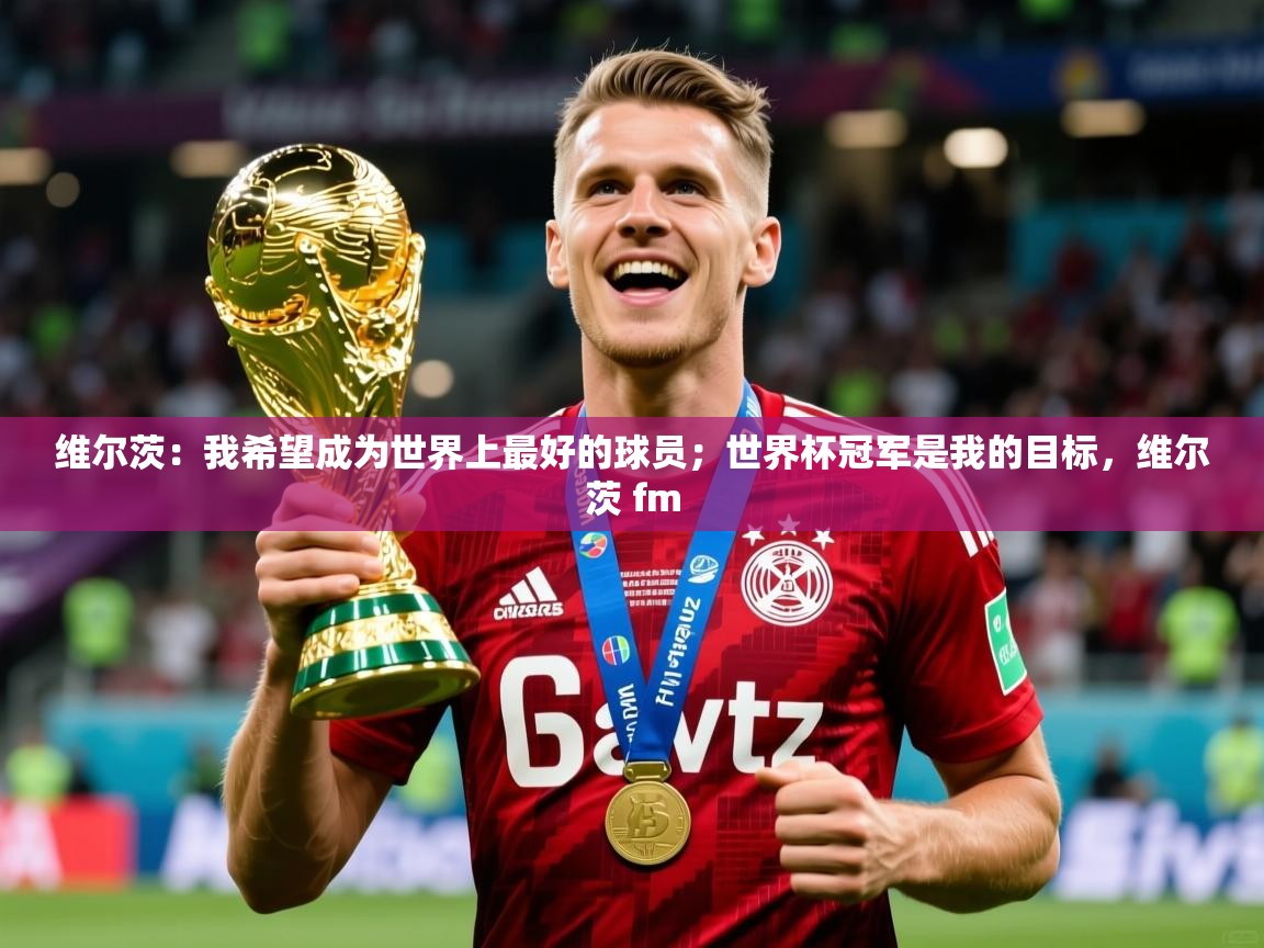 2025九游娱乐app官网下载维尔茨：我希望成为世界上最好的球员；世界杯冠军是我的目标，维尔茨 fm