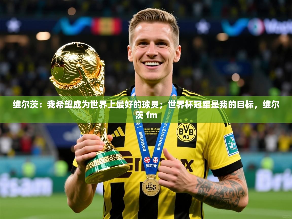 2025九游娱乐app官网下载维尔茨:我希望成为世界上最好的球员;世界杯冠军是我的目标,维尔茨 fm 第3张