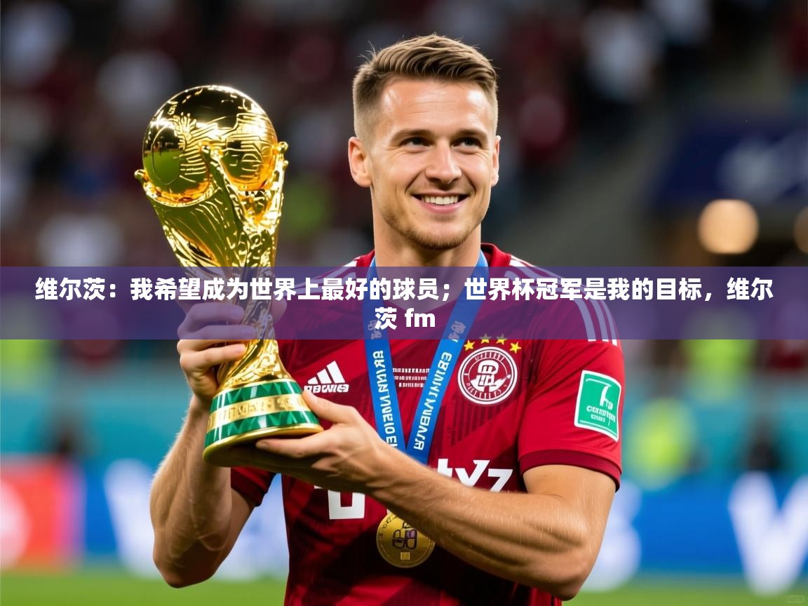 2025九游娱乐app官网下载维尔茨:我希望成为世界上最好的球员;世界杯冠军是我的目标,维尔茨 fm 第4张