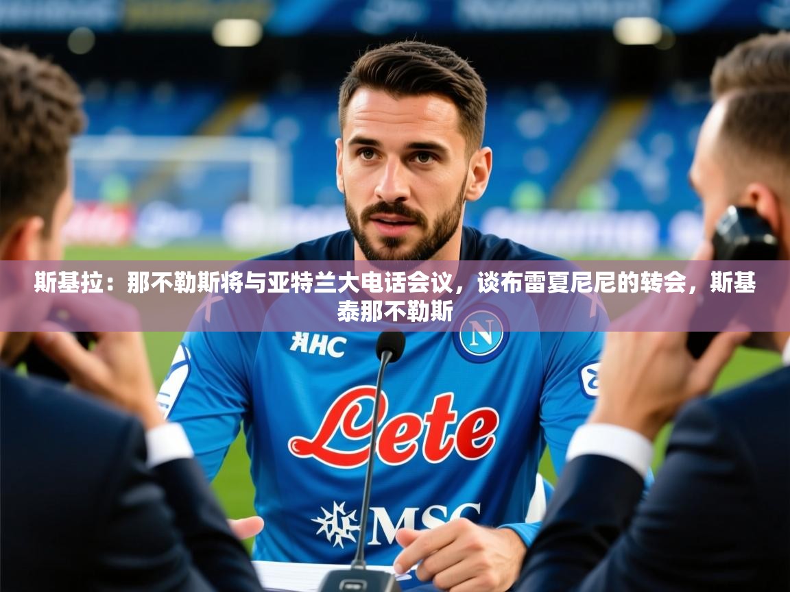 2025九游电子娱乐pg斯基拉：那不勒斯将与亚特兰大电话会议，谈布雷夏尼尼的转会，斯基泰那不勒斯