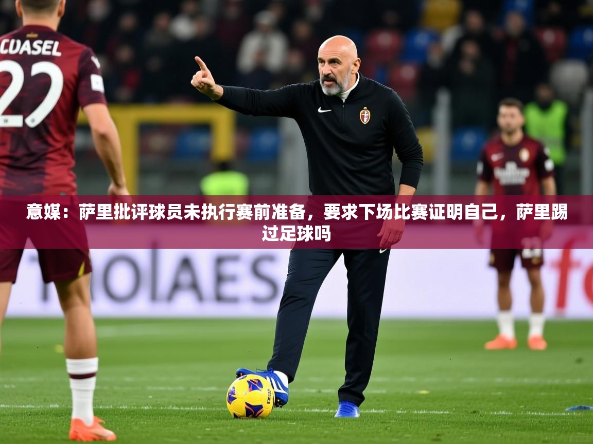 2025九游娱乐入口官网意媒:萨里批评球员未执行赛前准备,要求下场比赛证明自己,萨里踢过足球吗 第4张