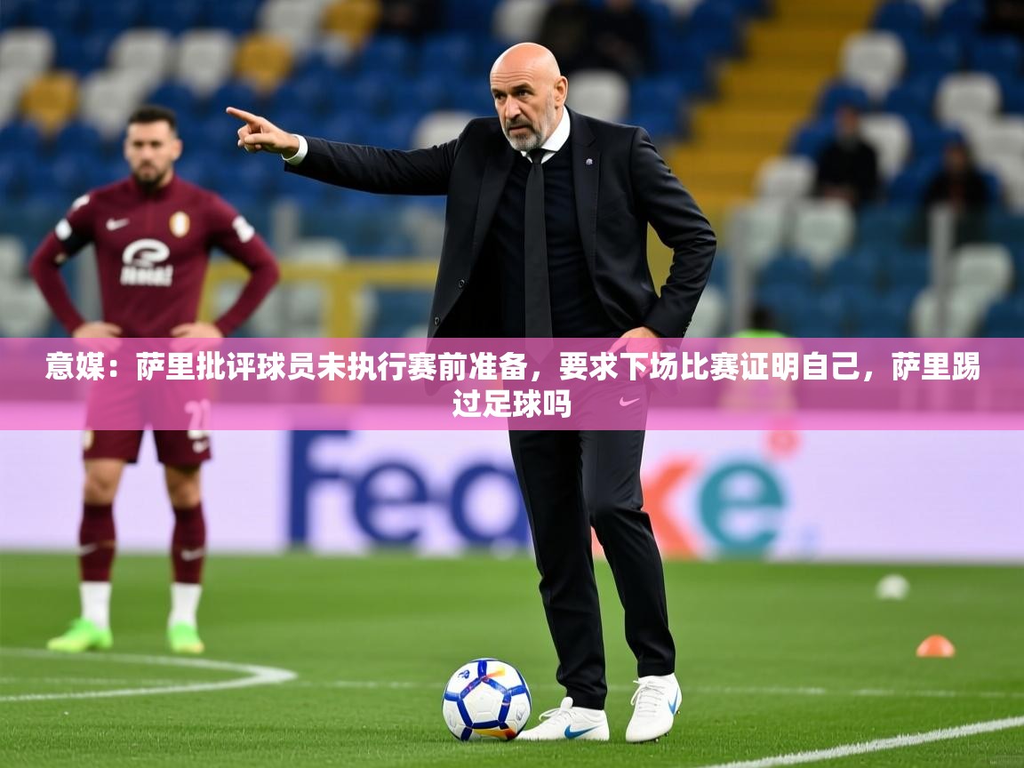 2025九游娱乐入口官网意媒:萨里批评球员未执行赛前准备,要求下场比赛证明自己,萨里踢过足球吗 第3张