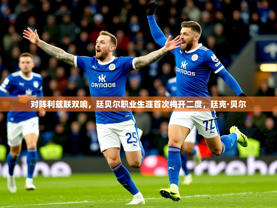 2025九游娱乐app口碑好对阵利兹联双响，廷贝尔职业生涯首次梅开二度，廷克·贝尔
