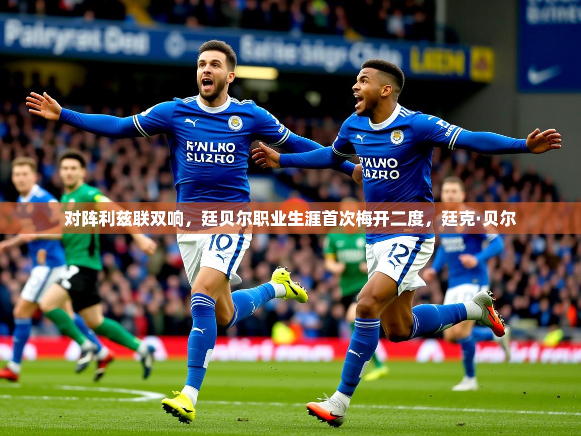 2025九游娱乐app口碑好对阵利兹联双响，廷贝尔职业生涯首次梅开二度，廷克·贝尔  第4张