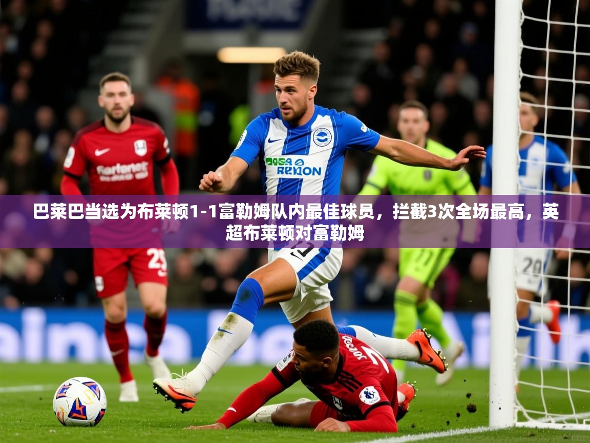 2025九游娱乐app赞助了不莱梅巴莱巴当选为布莱顿1-1富勒姆队内最佳球员,拦截3次全场最高,英超布莱顿对富勒姆 第3张