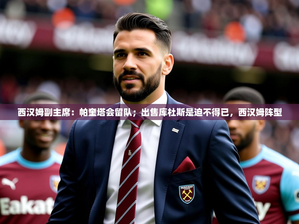 2025九游娱乐app赞助了不莱梅西汉姆副主席：帕奎塔会留队；出售库杜斯是迫不得已，西汉姆阵型  第2张