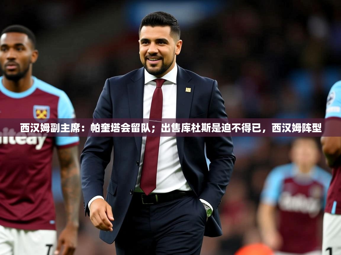 2025九游娱乐app赞助了不莱梅西汉姆副主席：帕奎塔会留队；出售库杜斯是迫不得已，西汉姆阵型  第4张