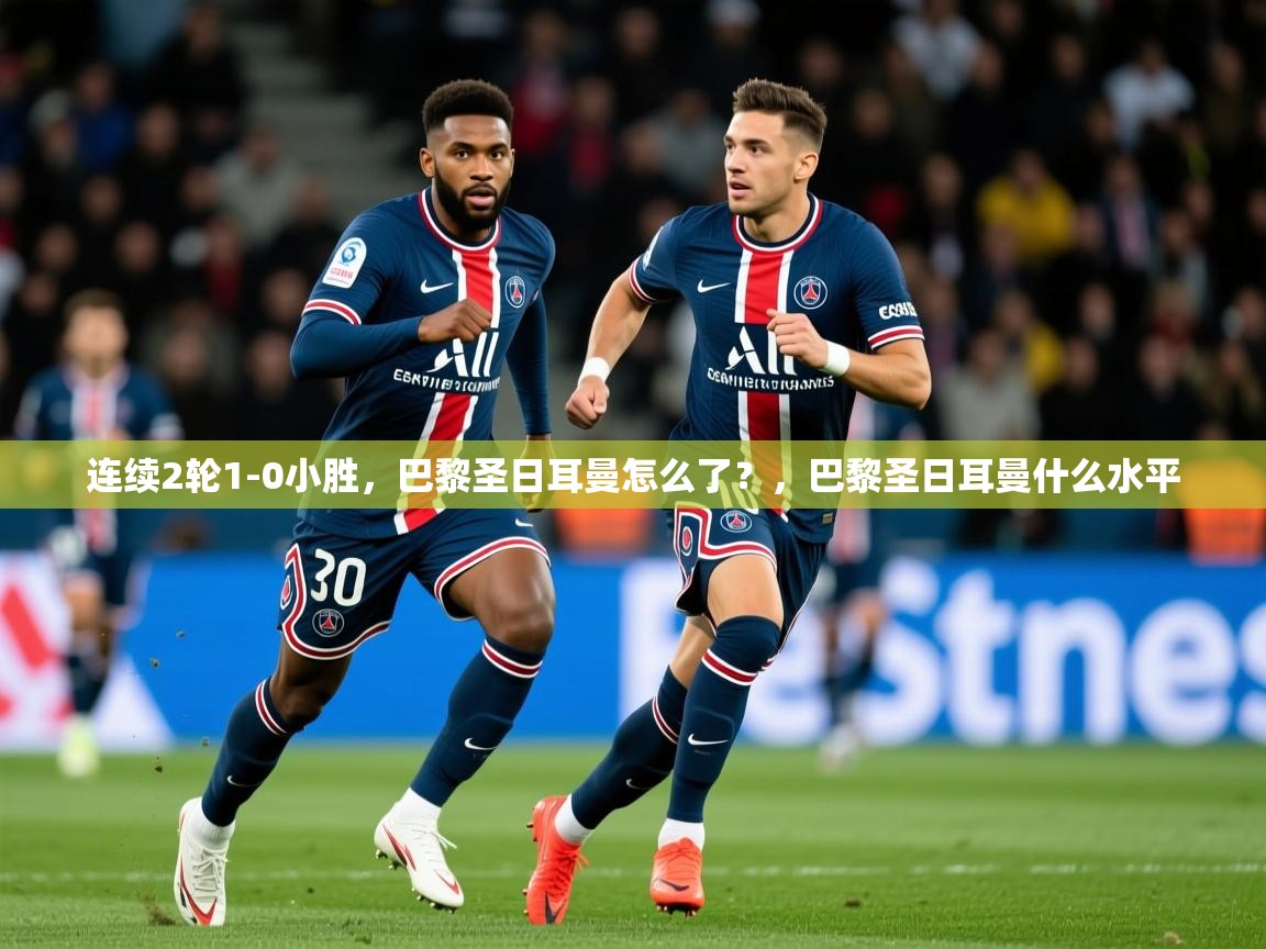 2025九游娱乐官网连续2轮1-0小胜，巴黎圣日耳曼怎么了？，巴黎圣日耳曼什么水平