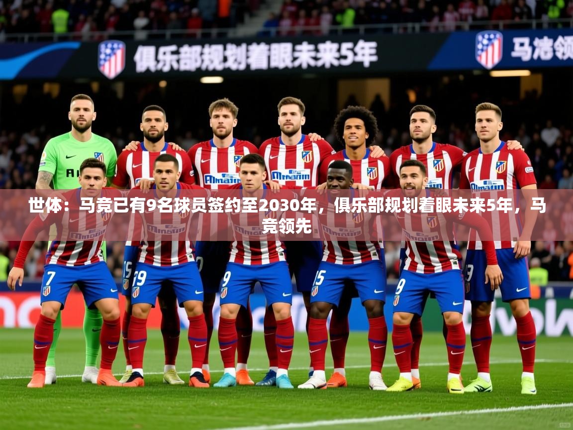 2025九游娱乐app官网下载世体：马竞已有9名球员签约至2030年，俱乐部规划着眼未来5年，马竞领先