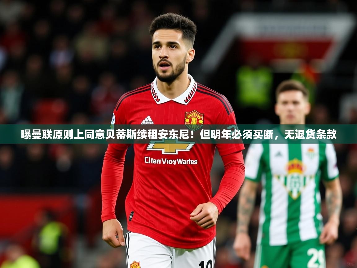 2025九游娱乐app曝曼联原则上同意贝蒂斯续租安东尼！但明年必须买断，无退货条款