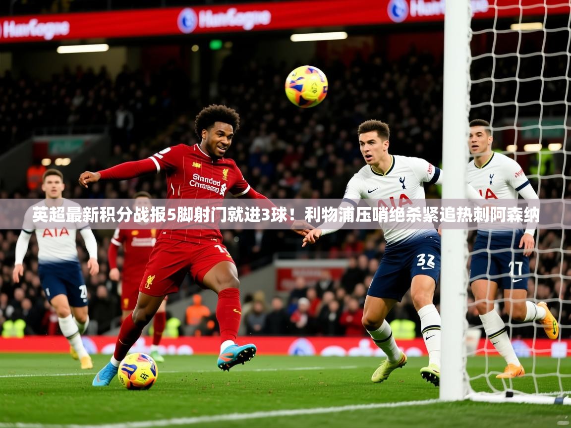 2025九游娱乐app英超最新积分战报5脚射门就进3球！利物浦压哨绝杀紧追热刺阿森纳