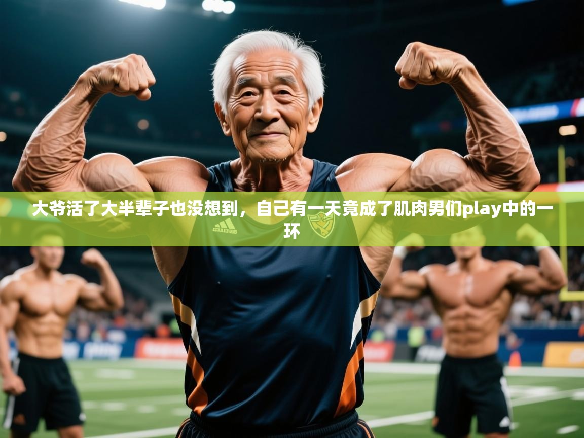 2025九游娱乐登录大爷活了大半辈子也没想到，自己有一天竟成了肌肉男们play中的一环