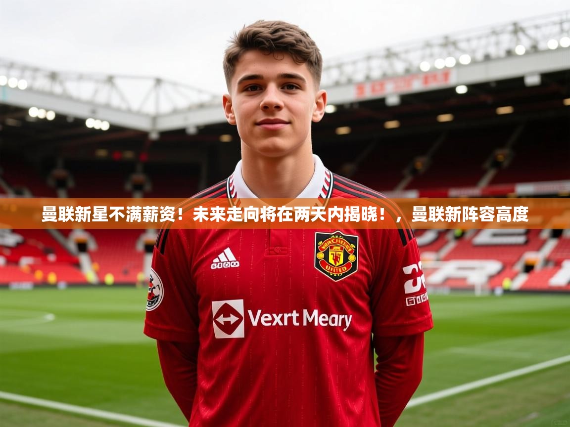 2025九游娱乐app口碑好曼联新星不满薪资！未来走向将在两天内揭晓！，曼联新阵容高度
