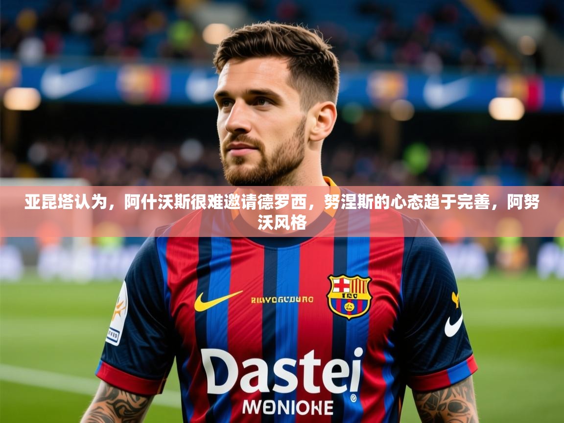 2025九游娱乐入口亚昆塔认为，阿什沃斯很难邀请德罗西，努涅斯的心态趋于完善，阿努沃风格