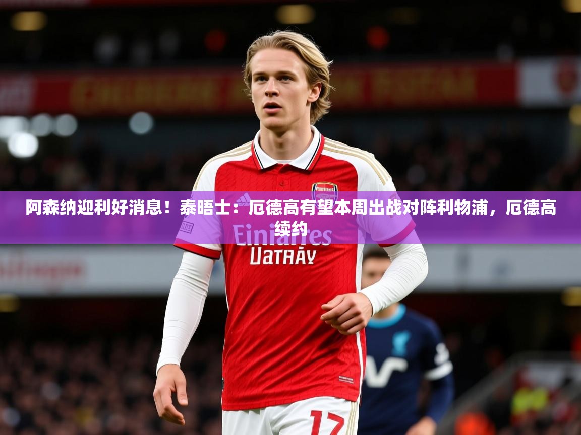 2025九游娱乐登录入口阿森纳迎利好消息！泰晤士：厄德高有望本周出战对阵利物浦，厄德高续约