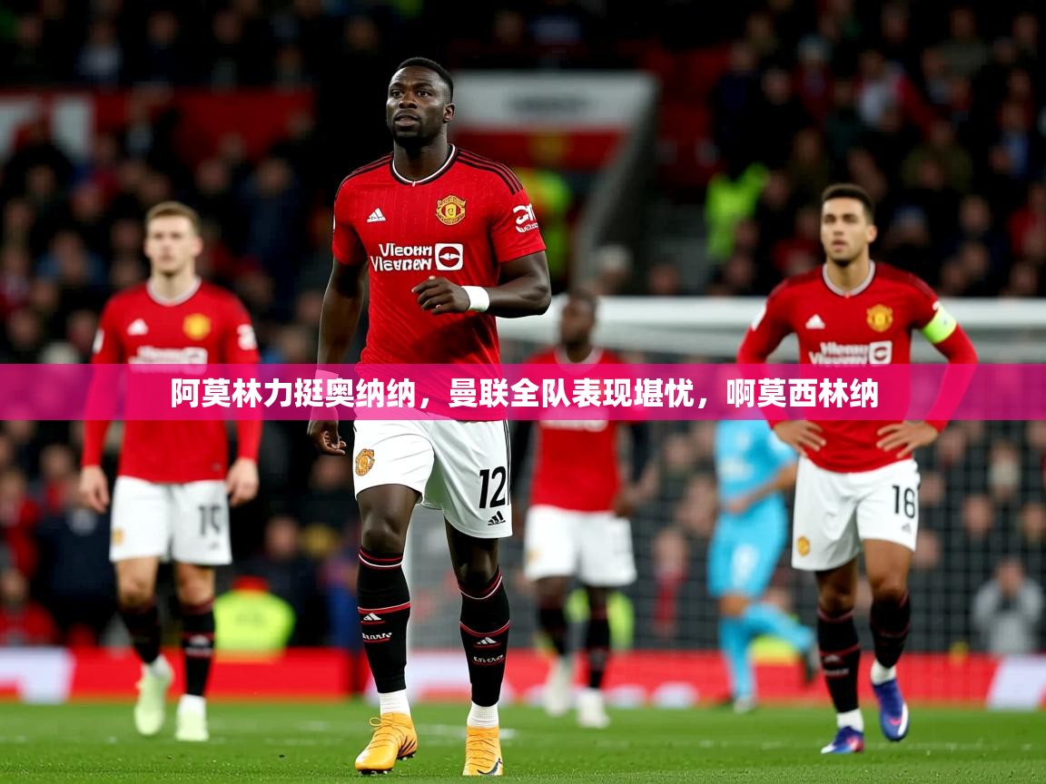 2025九游娱乐app赔率高阿莫林力挺奥纳纳，曼联全队表现堪忧，啊莫西林纳