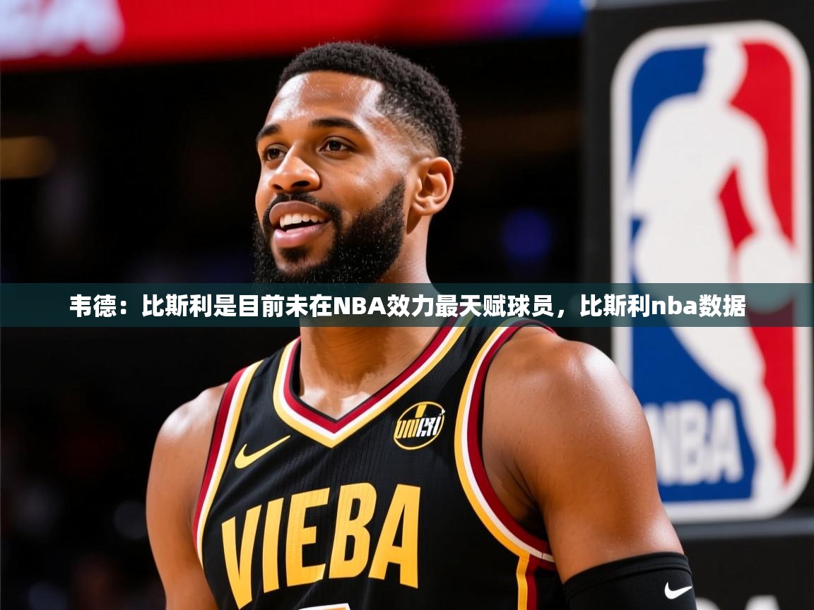 2025九游娱乐app口碑好韦德：比斯利是目前未在NBA效力最天赋球员，比斯利nba数据