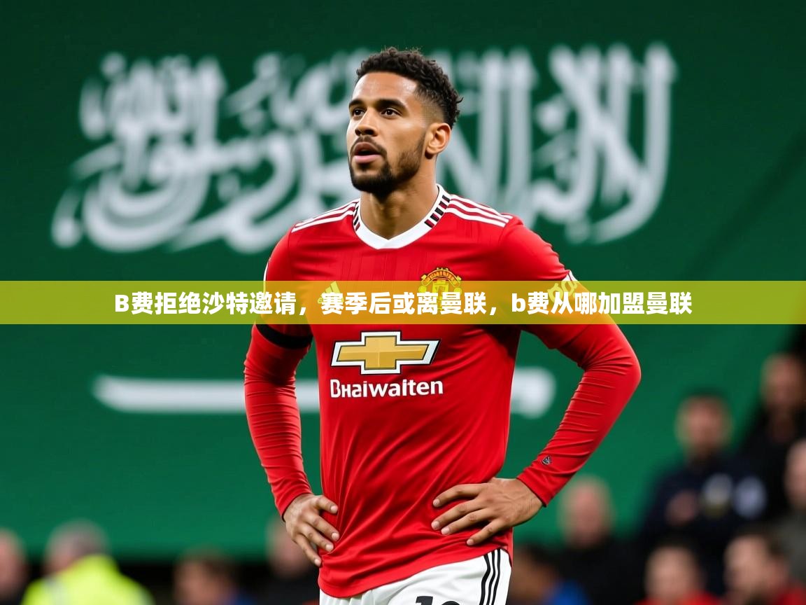 2025九游娱乐入口B费拒绝沙特邀请，赛季后或离曼联，b费从哪加盟曼联  第2张