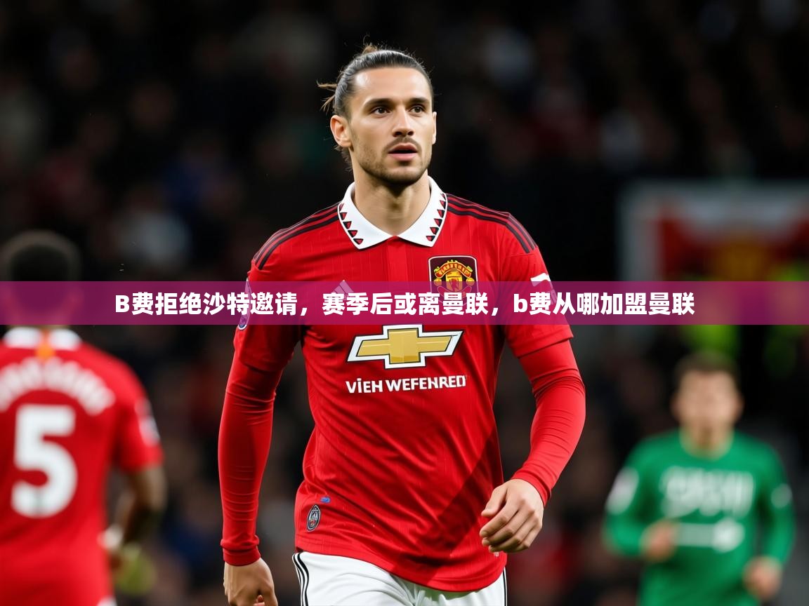 2025九游娱乐入口B费拒绝沙特邀请，赛季后或离曼联，b费从哪加盟曼联  第3张
