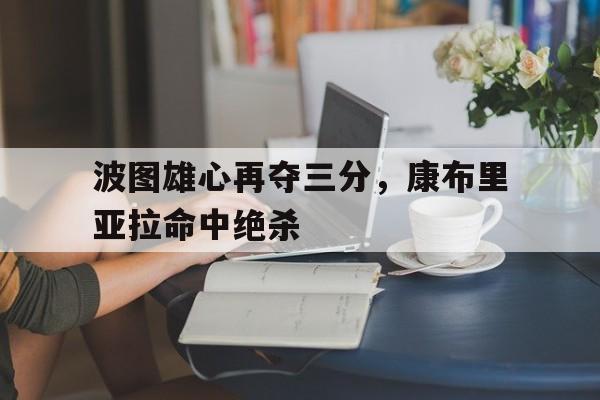 九游娱乐体育官网-包含波图雄心再夺三分，康布里亚拉命中绝杀的词条